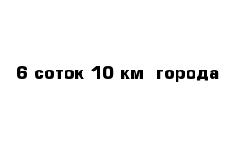 6 соток 10 км  города